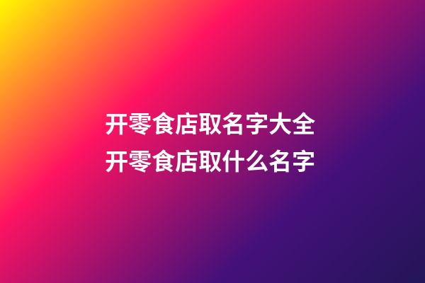 开零食店取名字大全 开零食店取什么名字-第1张-店铺起名-玄机派